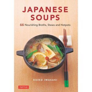 Japanese Soups: 66 Nourishing Broths, Stews and Hotpots -- Iwasaki